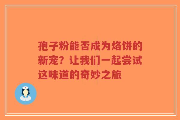 孢子粉能否成为烙饼的新宠?让我们一起尝试这味道的奇妙之旅-第1张图片-超越 孢子粉能否成为烙饼的新宠?让我们一起尝试这味道的奇妙之旅-第1张图片-超越