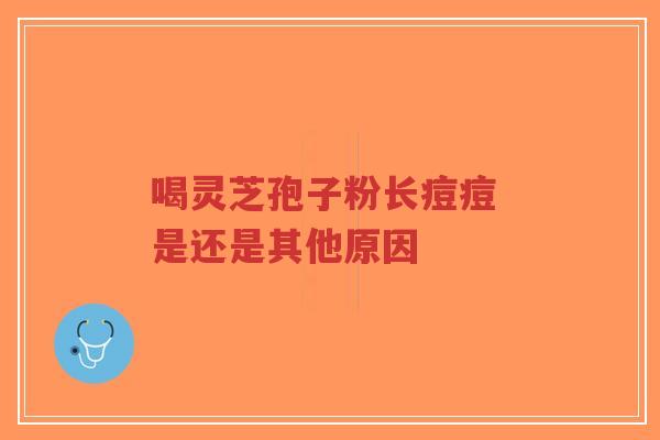 喝灵芝孢子粉长痘痘 是还是其他原因-第1张图片-超越 喝灵芝孢子粉长痘痘 是还是其他原因-第1张图片-超越