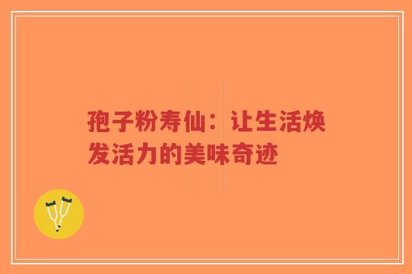 孢子粉寿仙:让生活焕发活力的美味奇迹-第1张图片-超越 孢子粉寿仙:让生活焕发活力的美味奇迹-第1张图片-超越