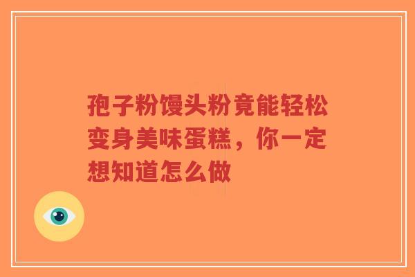 孢子粉馒头粉竟能轻松变身美味蛋糕,你一定想知道怎么做-第1张图片-超越 孢子粉馒头粉竟能轻松变身美味蛋糕,你一定想知道怎么做-第1张图片-超越