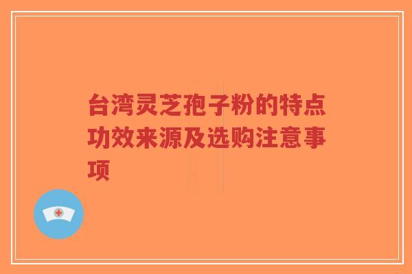台湾灵芝孢子粉的特点功效来源及选购注意事项-第1张图片-超越 台湾灵芝孢子粉的特点功效来源及选购注意事项-第1张图片-超越