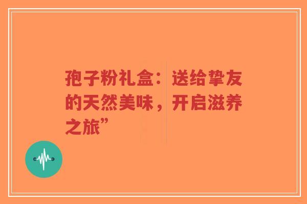 孢子粉礼盒：送给挚友的天然美味，开启滋养之旅”-第1张图片-超越