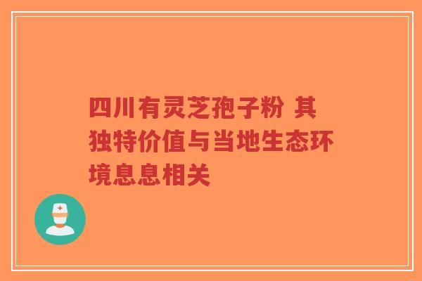 四川有灵芝孢子粉 其独特价值与当地生态环境息息相关-第1张图片-超越 四川有灵芝孢子粉 其独特价值与当地生态环境息息相关-第1张图片-超越