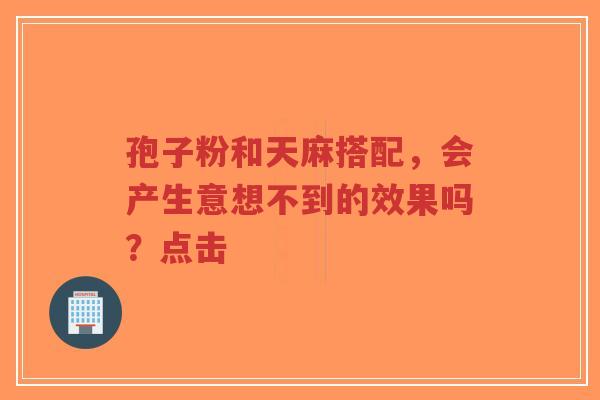 孢子粉和天麻搭配,会产生意想不到的效果吗?点击-第1张图片-超越 孢子粉和天麻搭配,会产生意想不到的效果吗?点击-第1张图片-超越