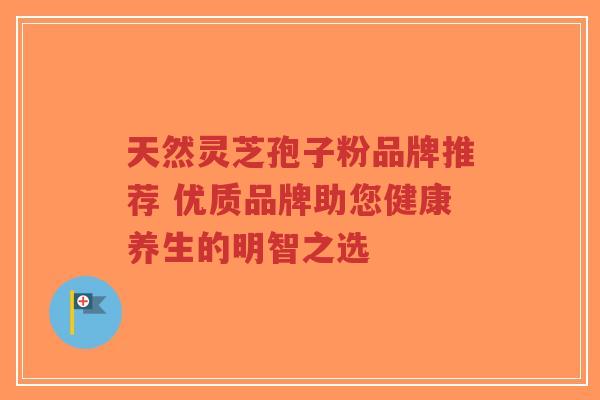 天然灵芝孢子粉品牌推荐 优质品牌助您健康养生的明智之选-第1张图片-超越 天然灵芝孢子粉品牌推荐 优质品牌助您健康养生的明智之选-第1张图片-超越