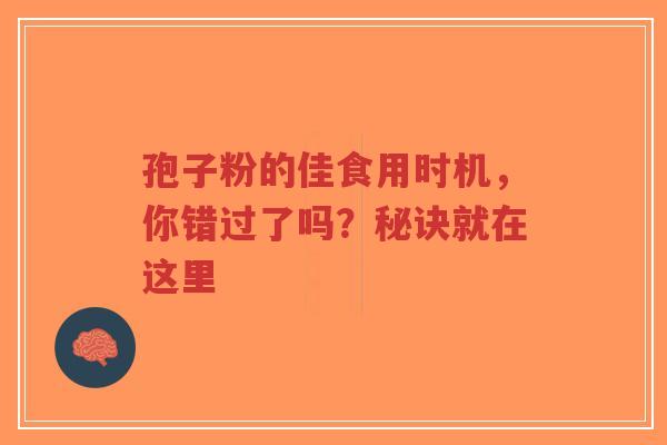 孢子粉的佳食用时机,你错过了吗?秘诀就在这里-第1张图片-超越 孢子粉的佳食用时机,你错过了吗?秘诀就在这里-第1张图片-超越