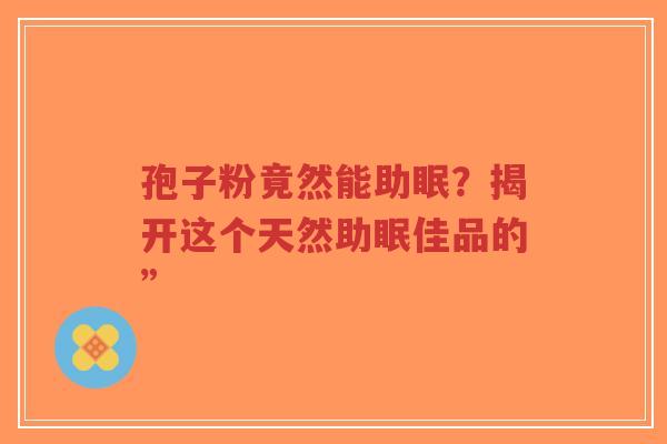 孢子粉竟然能助眠?揭开这个天然助眠佳品的”-第1张图片-超越 孢子粉竟然能助眠?揭开这个天然助眠佳品的”-第1张图片-超越