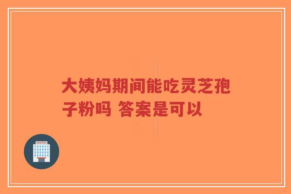 大姨妈期间能吃灵芝孢子粉吗 答案是可以-第1张图片-超越