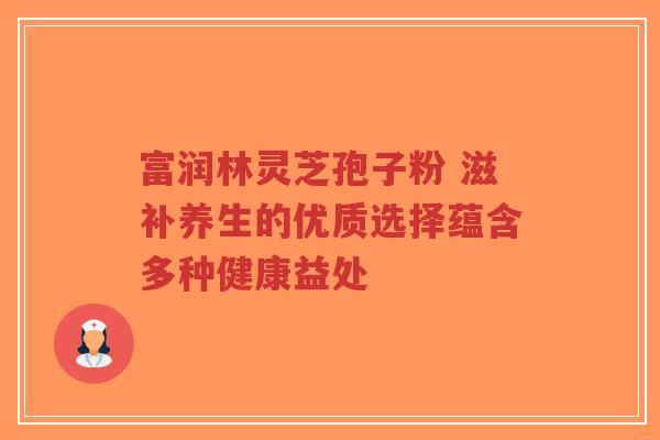 富润林灵芝孢子粉 滋补养生的优质选择蕴含多种健康益处-第1张图片-超越 富润林灵芝孢子粉 滋补养生的优质选择蕴含多种健康益处-第1张图片-超越