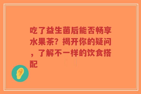 吃了益生菌后能否畅享水果茶?揭开你的疑问,了解不一样的饮食搭配-第1张图片-超越 吃了益生菌后能否畅享水果茶?揭开你的疑问,了解不一样的饮食搭配-第1张图片-超越
