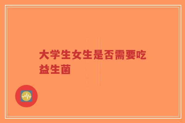 大学生女生是否需要吃益生菌-第1张图片-超越 大学生女生是否需要吃益生菌-第1张图片-超越