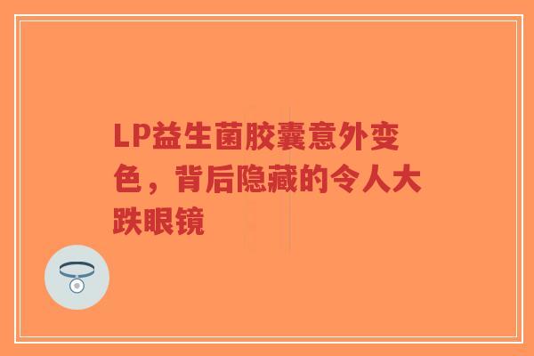 LP益生菌胶囊意外变色,背后隐藏的令人大跌眼镜-第1张图片-超越 LP益生菌胶囊意外变色,背后隐藏的令人大跌眼镜-第1张图片-超越