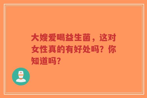 大嫂爱喝益生菌，这对女性真的有好处吗？你知道吗？-第1张图片-超越