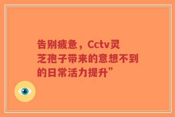 告别疲惫,Cctv灵芝孢子带来的意想不到的日常活力提升”-第1张图片-超越 告别疲惫,Cctv灵芝孢子带来的意想不到的日常活力提升”-第1张图片-超越