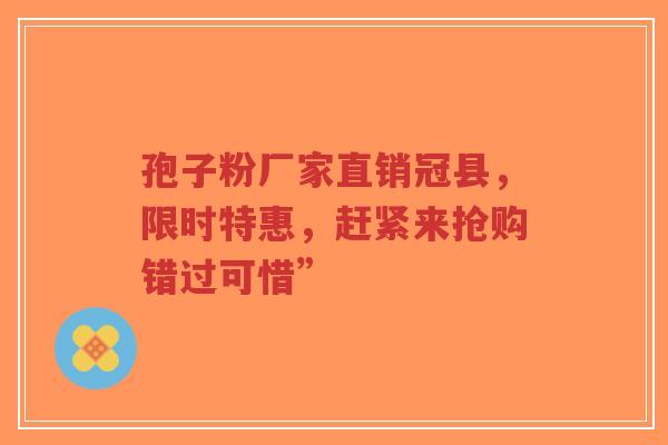 孢子粉厂家直销冠县,限时特惠,赶紧来抢购错过可惜”-第1张图片-超越 孢子粉厂家直销冠县,限时特惠,赶紧来抢购错过可惜”-第1张图片-超越