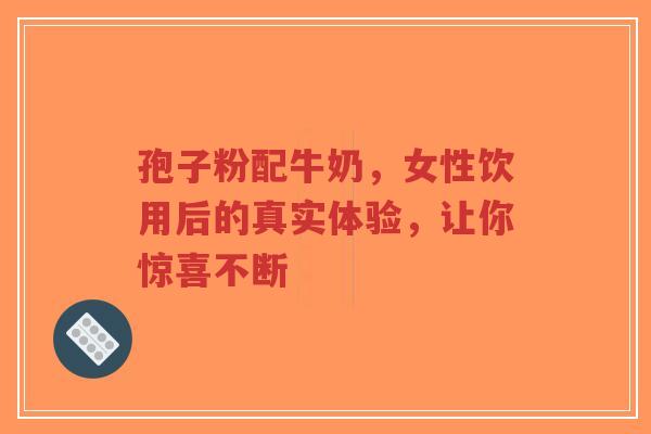 孢子粉配牛奶,女性饮用后的真实体验,让你惊喜不断-第1张图片-超越 孢子粉配牛奶,女性饮用后的真实体验,让你惊喜不断-第1张图片-超越