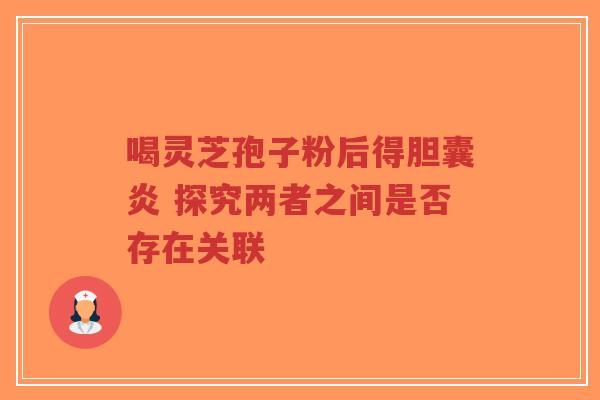 喝灵芝孢子粉后得胆囊炎 探究两者之间是否存在关联-第1张图片-超越 喝灵芝孢子粉后得胆囊炎 探究两者之间是否存在关联-第1张图片-超越