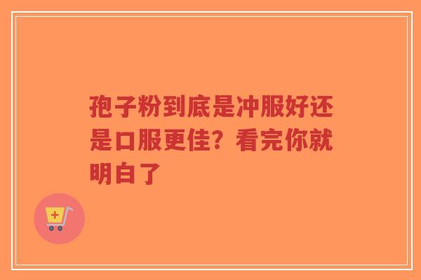 孢子粉到底是冲服好还是口服更佳?看完你就明白了-第1张图片-超越 孢子粉到底是冲服好还是口服更佳?看完你就明白了-第1张图片-超越