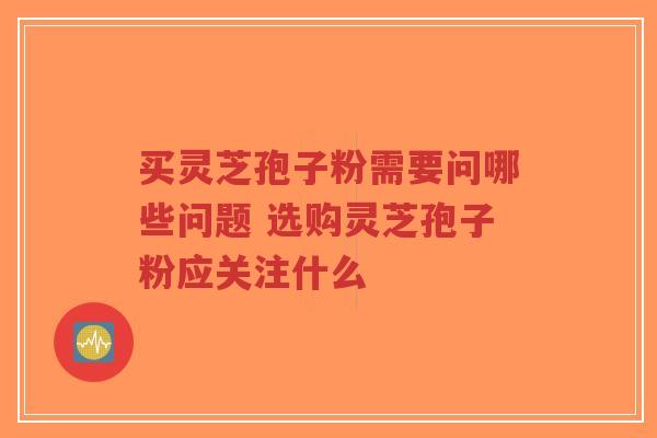 买灵芝孢子粉需要问哪些问题 选购灵芝孢子粉应关注什么-第1张图片-超越 买灵芝孢子粉需要问哪些问题 选购灵芝孢子粉应关注什么-第1张图片-超越