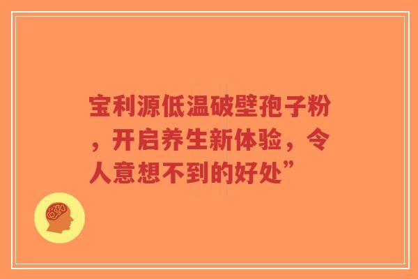 宝利源低温破壁孢子粉，开启养生新体验，令人意想不到的好处”-第1张图片-超越