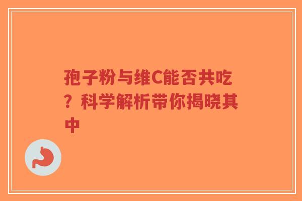 孢子粉与维C能否共吃？科学解析带你揭晓其中-第1张图片-超越