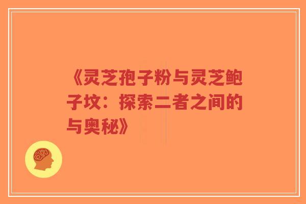 《灵芝孢子粉与灵芝鲍子坟：探索二者之间的与奥秘》-第1张图片-超越