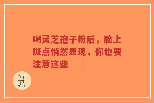 喝灵芝孢子粉后，脸上斑点悄然显现，你也要注意这些-第1张图片-超越
