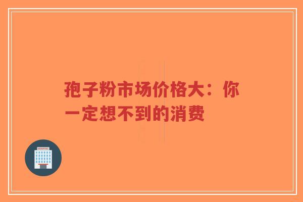 孢子粉市场价格大：你一定想不到的消费-第1张图片-超越