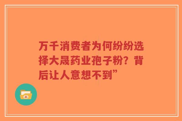 万千消费者为何纷纷选择大晟药业孢子粉？背后让人意想不到”-第1张图片-超越