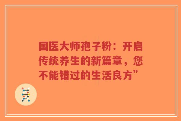 国医大师孢子粉:开启传统养生的新篇章,您不能错过的生活良方”-第1张图片-超越 国医大师孢子粉:开启传统养生的新篇章,您不能错过的生活良方”-第1张图片-超越