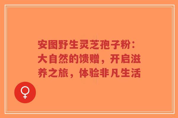 安图野生灵芝孢子粉:大自然的馈赠,开启滋养之旅,体验非凡生活-第1张图片-超越 安图野生灵芝孢子粉:大自然的馈赠,开启滋养之旅,体验非凡生活-第1张图片-超越