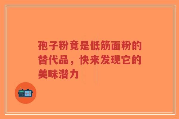 孢子粉竟是低筋面粉的替代品,快来发现它的美味潜力-第1张图片-超越 孢子粉竟是低筋面粉的替代品,快来发现它的美味潜力-第1张图片-超越