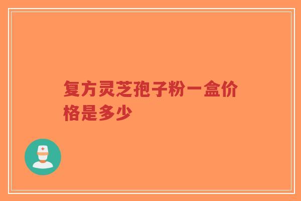 复方灵芝孢子粉一盒价格是多少-第1张图片-超越 复方灵芝孢子粉一盒价格是多少-第1张图片-超越
