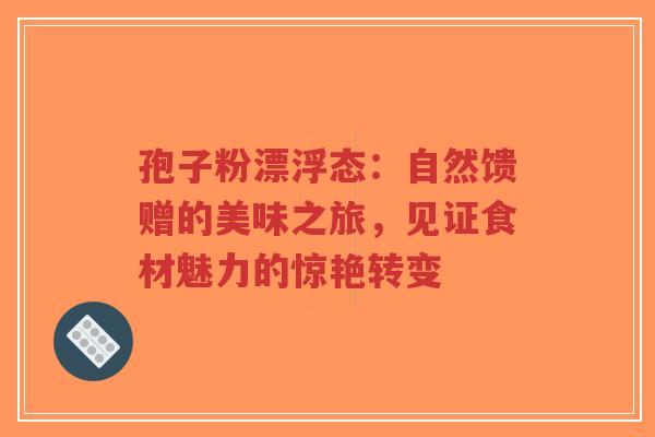 孢子粉漂浮态:自然馈赠的美味之旅,见证食材魅力的惊艳转变-第1张图片-超越 孢子粉漂浮态:自然馈赠的美味之旅,见证食材魅力的惊艳转变-第1张图片-超越