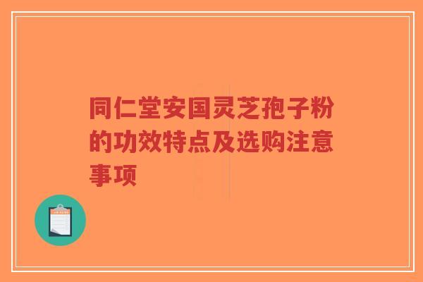 同仁堂安国灵芝孢子粉的功效特点及选购注意事项-第1张图片-超越 同仁堂安国灵芝孢子粉的功效特点及选购注意事项-第1张图片-超越