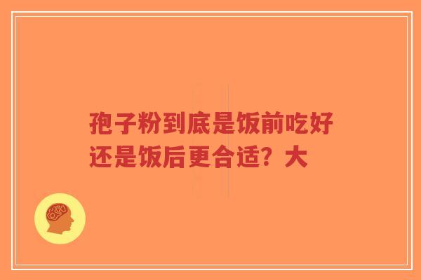 孢子粉到底是饭前吃好还是饭后更合适?大-第1张图片-超越 孢子粉到底是饭前吃好还是饭后更合适?大-第1张图片-超越