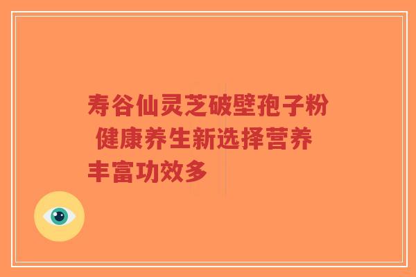 寿谷仙灵芝破壁孢子粉 健康养生新选择营养丰富功效多-第1张图片-超越 寿谷仙灵芝破壁孢子粉 健康养生新选择营养丰富功效多-第1张图片-超越