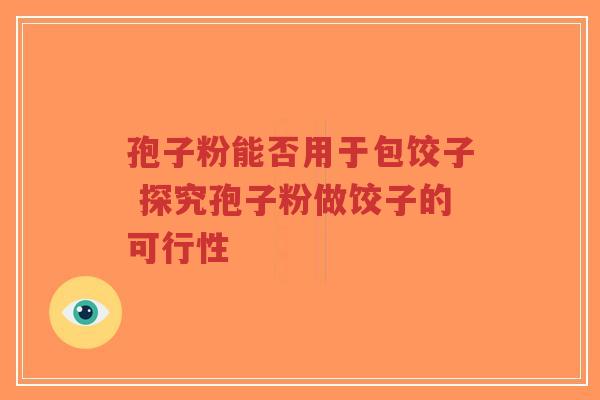 孢子粉能否用于包饺子 探究孢子粉做饺子的可行性-第1张图片-超越 孢子粉能否用于包饺子 探究孢子粉做饺子的可行性-第1张图片-超越