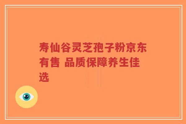 寿仙谷灵芝孢子粉京东有售 品质保障养生佳选-第1张图片-超越 寿仙谷灵芝孢子粉京东有售 品质保障养生佳选-第1张图片-超越