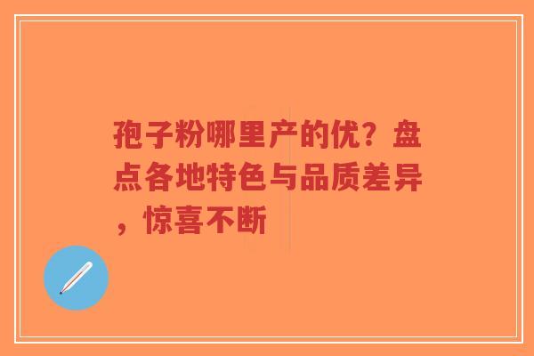 孢子粉哪里产的优?盘点各地特色与品质差异,惊喜不断-第1张图片-超越 孢子粉哪里产的优?盘点各地特色与品质差异,惊喜不断-第1张图片-超越
