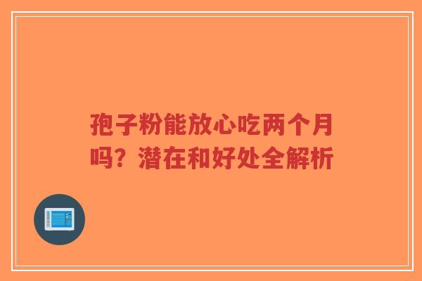 孢子粉能放心吃两个月吗?潜在和好处全解析-第1张图片-超越 孢子粉能放心吃两个月吗?潜在和好处全解析-第1张图片-超越