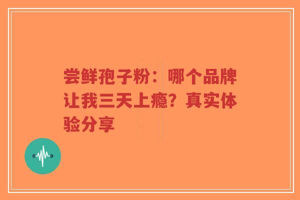 尝鲜孢子粉：哪个品牌让我三天上瘾？真实体验分享-第1张图片-超越