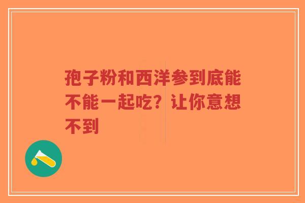 孢子粉和西洋参到底能不能一起吃？让你意想不到-第1张图片-超越
