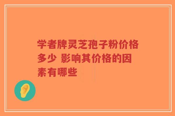 学者牌灵芝孢子粉价格多少 影响其价格的因素有哪些-第1张图片-超越 学者牌灵芝孢子粉价格多少 影响其价格的因素有哪些-第1张图片-超越