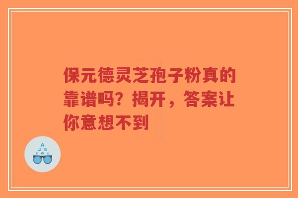 保元德灵芝孢子粉真的靠谱吗?揭开,答案让你意想不到-第1张图片-超越 保元德灵芝孢子粉真的靠谱吗?揭开,答案让你意想不到-第1张图片-超越