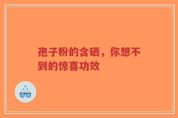 孢子粉的含硒，你想不到的惊喜功效-第1张图片-超越