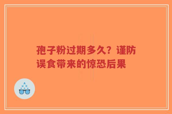 孢子粉过期多久?谨防误食带来的惊恐后果-第1张图片-超越 孢子粉过期多久?谨防误食带来的惊恐后果-第1张图片-超越