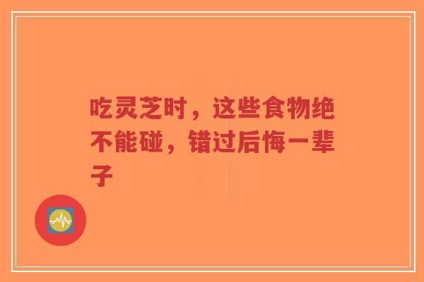 吃灵芝时,这些食物绝不能碰,错过后悔一辈子-第1张图片-超越 吃灵芝时,这些食物绝不能碰,错过后悔一辈子-第1张图片-超越
