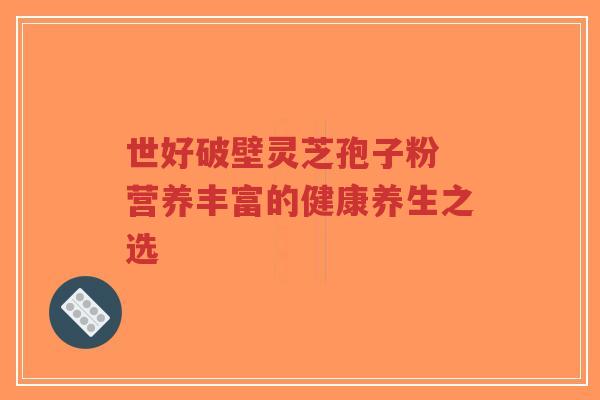 世好破壁灵芝孢子粉 营养丰富的健康养生之选-第1张图片-超越 世好破壁灵芝孢子粉 营养丰富的健康养生之选-第1张图片-超越