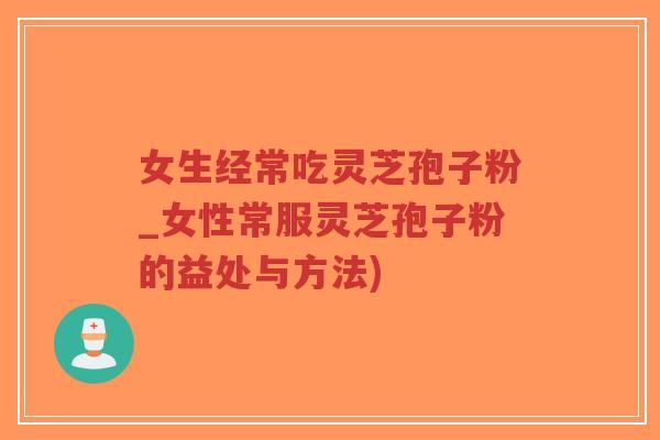 女生经常吃灵芝孢子粉_女性常服灵芝孢子粉的益处与方法)-第1张图片-超越